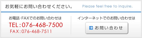 お気軽にお問い合わせください。
TEL：076-468-7500,
FAX：076-468-7511,
お問い合わせフォームへ