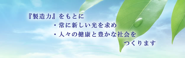 『製造力』をもとに
常に新しい光を求め
人々の健康と豊かな社会をつくります